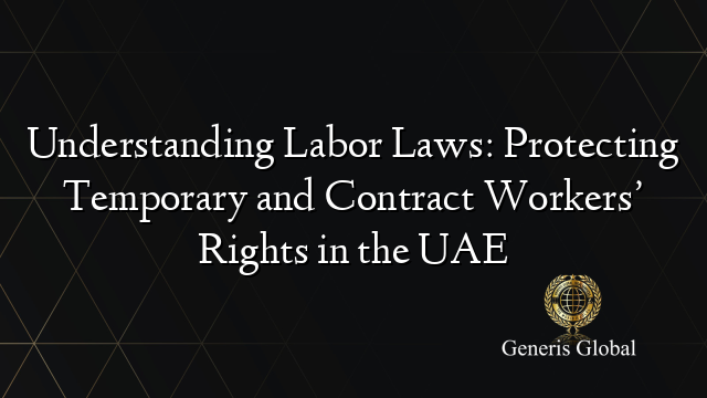 Understanding Labor Laws: Protecting Temporary and Contract Workers’ Rights in the UAE