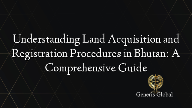 Understanding Land Acquisition and Registration Procedures in Bhutan: A Comprehensive Guide