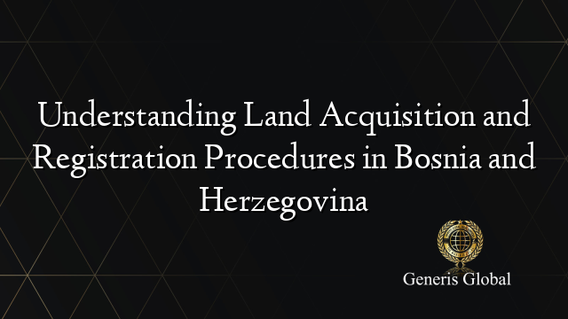 Understanding Land Acquisition and Registration Procedures in Bosnia and Herzegovina