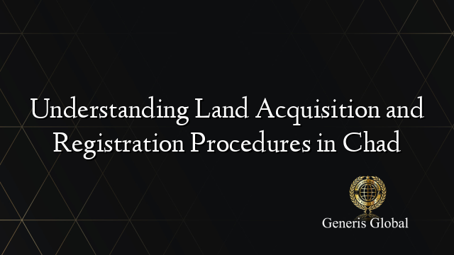 Understanding Land Acquisition and Registration Procedures in Chad