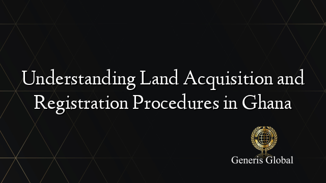 Understanding Land Acquisition and Registration Procedures in Ghana