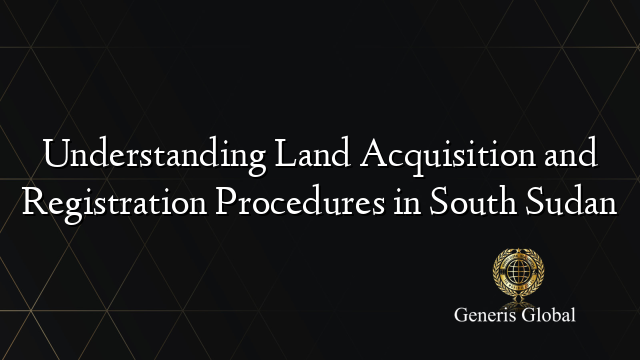 Understanding Land Acquisition and Registration Procedures in South Sudan
