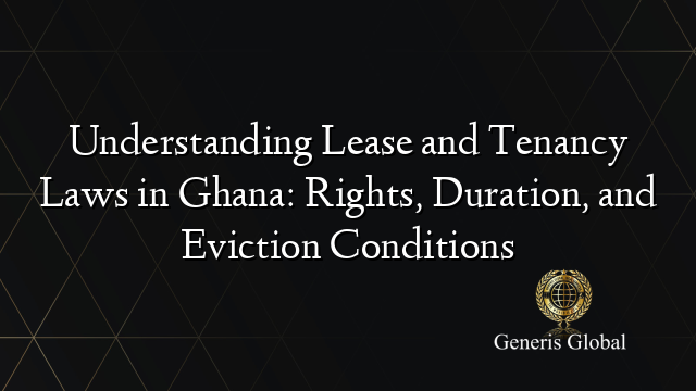 Understanding Lease and Tenancy Laws in Ghana: Rights, Duration, and Eviction Conditions