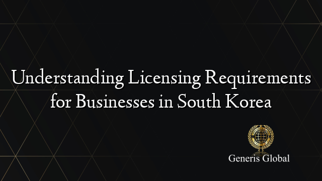 Understanding Licensing Requirements for Businesses in South Korea