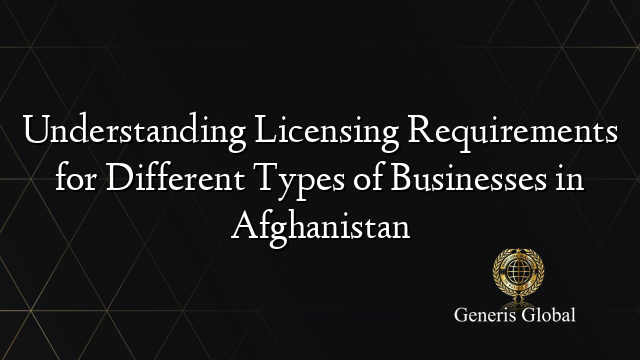 Understanding Licensing Requirements for Different Types of Businesses in Afghanistan