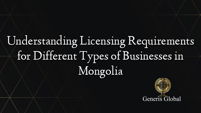 Understanding Licensing Requirements for Different Types of Businesses in Mongolia