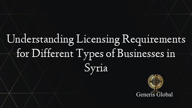 Understanding Licensing Requirements for Different Types of Businesses in Syria