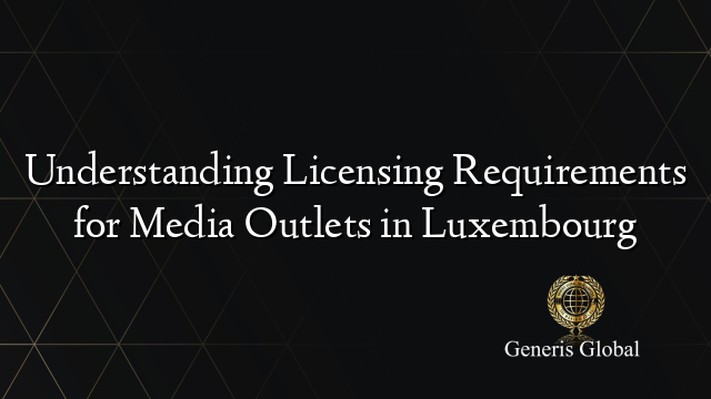 Understanding Licensing Requirements for Media Outlets in Luxembourg