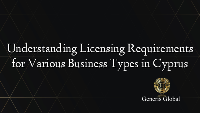 Understanding Licensing Requirements for Various Business Types in Cyprus