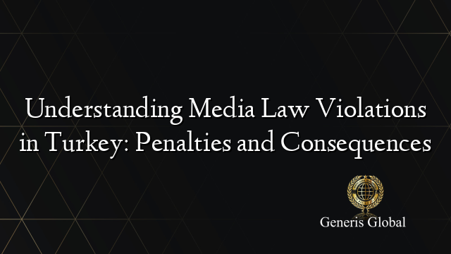 Understanding Media Law Violations in Turkey: Penalties and Consequences