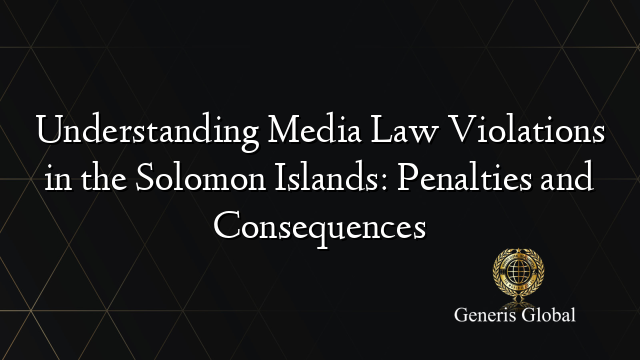 Understanding Media Law Violations in the Solomon Islands: Penalties and Consequences