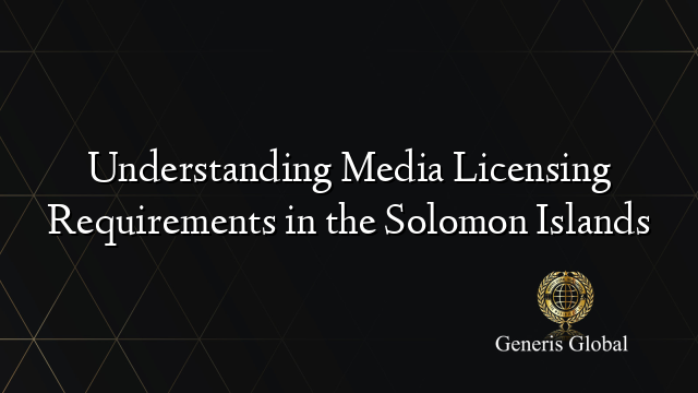 Understanding Media Licensing Requirements in the Solomon Islands