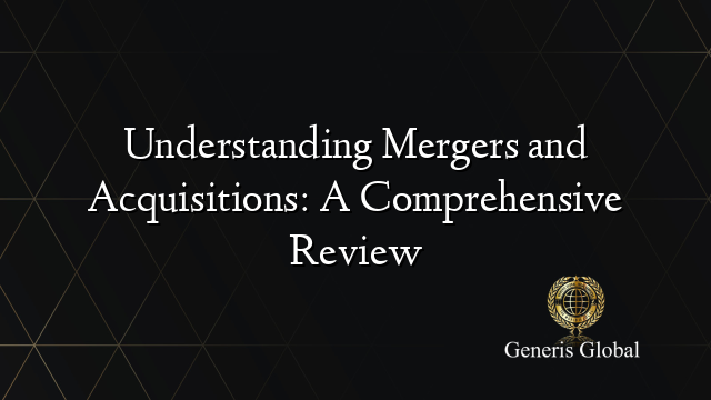 Understanding Mergers and Acquisitions: A Comprehensive Review