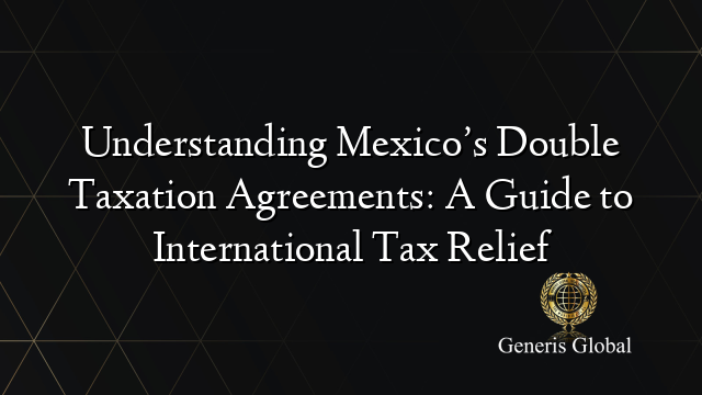 Understanding Mexico’s Double Taxation Agreements: A Guide to International Tax Relief