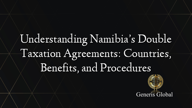 Understanding Namibia’s Double Taxation Agreements: Countries, Benefits, and Procedures