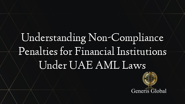 Understanding Non-Compliance Penalties for Financial Institutions Under UAE AML Laws