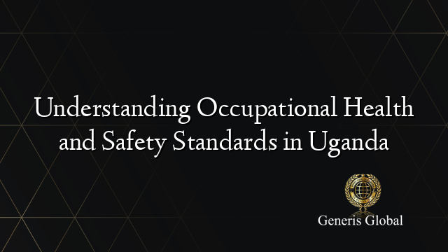 Understanding Occupational Health and Safety Standards in Uganda