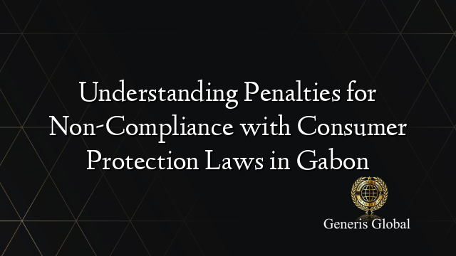 Understanding Penalties for Non-Compliance with Consumer Protection Laws in Gabon