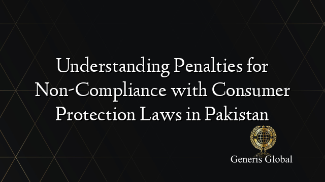 Understanding Penalties for Non-Compliance with Consumer Protection Laws in Pakistan