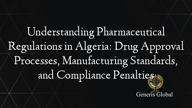 Understanding Pharmaceutical Regulations in Algeria: Drug Approval Processes, Manufacturing Standards, and Compliance Penalties