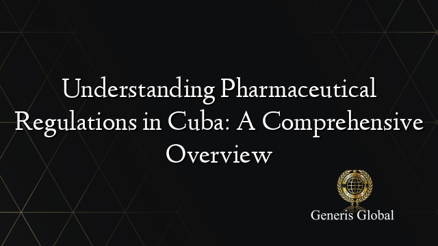 Understanding Pharmaceutical Regulations in Cuba: A Comprehensive Overview