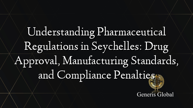 Understanding Pharmaceutical Regulations in Seychelles: Drug Approval, Manufacturing Standards, and Compliance Penalties