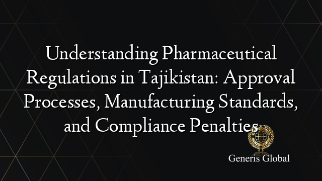 Understanding Pharmaceutical Regulations in Tajikistan: Approval Processes, Manufacturing Standards, and Compliance Penalties