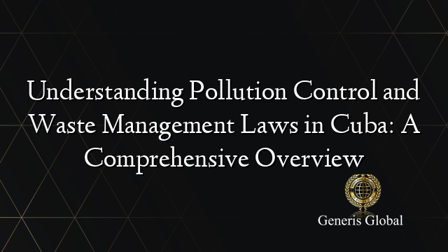 Understanding Pollution Control and Waste Management Laws in Cuba: A Comprehensive Overview