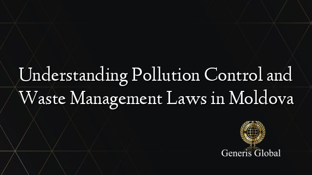 Understanding Pollution Control and Waste Management Laws in Moldova