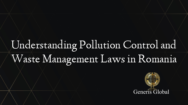 Understanding Pollution Control and Waste Management Laws in Romania