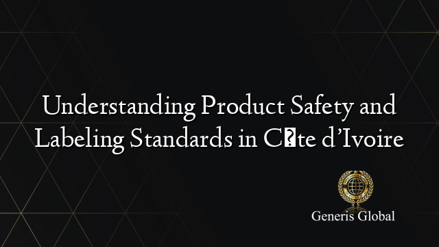 Understanding Product Safety and Labeling Standards in Côte d’Ivoire