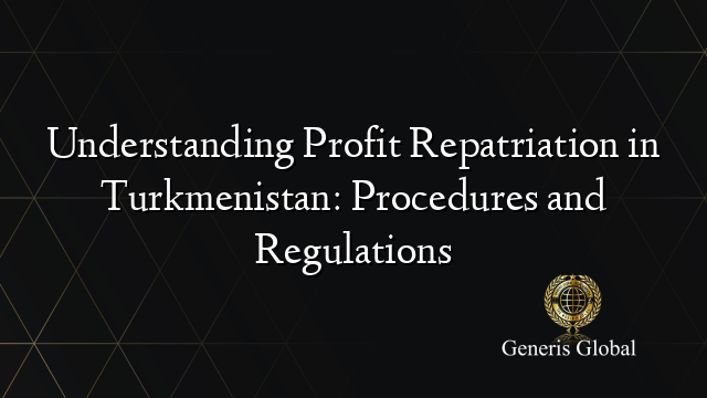 Understanding Profit Repatriation in Turkmenistan: Procedures and Regulations