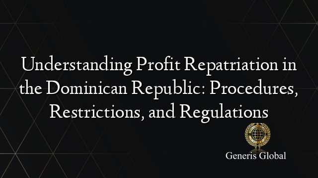 Understanding Profit Repatriation in the Dominican Republic: Procedures, Restrictions, and Regulations