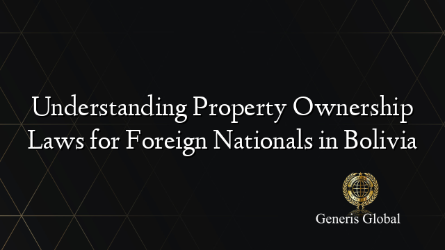Understanding Property Ownership Laws for Foreign Nationals in Bolivia