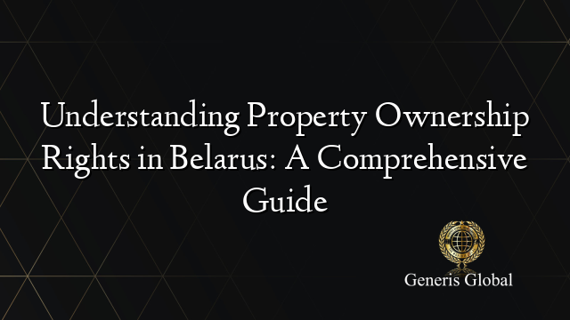 Understanding Property Ownership Rights in Belarus: A Comprehensive Guide