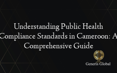 Understanding Public Health Compliance Standards in Cameroon: A Comprehensive Guide