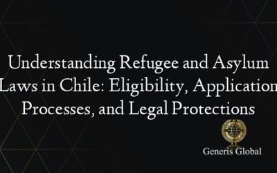 Understanding Refugee and Asylum Laws in Chile: Eligibility, Application Processes, and Legal Protections