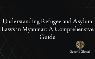 Understanding Refugee and Asylum Laws in Myanmar: A Comprehensive Guide