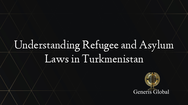 Understanding Refugee and Asylum Laws in Turkmenistan