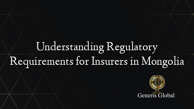 Understanding Regulatory Requirements for Insurers in Mongolia