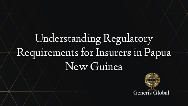 Understanding Regulatory Requirements for Insurers in Papua New Guinea