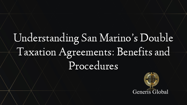 Understanding San Marino’s Double Taxation Agreements: Benefits and Procedures