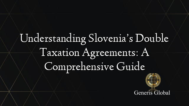 Understanding Slovenia’s Double Taxation Agreements: A Comprehensive Guide