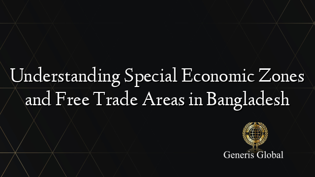 Understanding Special Economic Zones and Free Trade Areas in Bangladesh