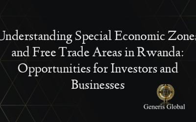 Understanding Special Economic Zones and Free Trade Areas in Rwanda: Opportunities for Investors and Businesses