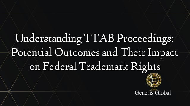 Understanding TTAB Proceedings: Potential Outcomes and Their Impact on Federal Trademark Rights