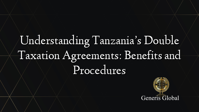 Understanding Tanzania’s Double Taxation Agreements: Benefits and Procedures