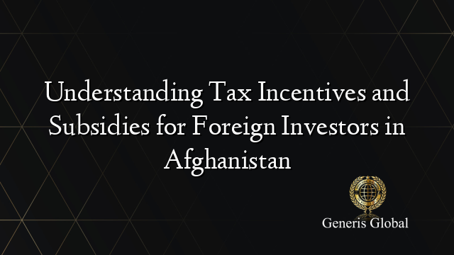 Understanding Tax Incentives and Subsidies for Foreign Investors in Afghanistan
