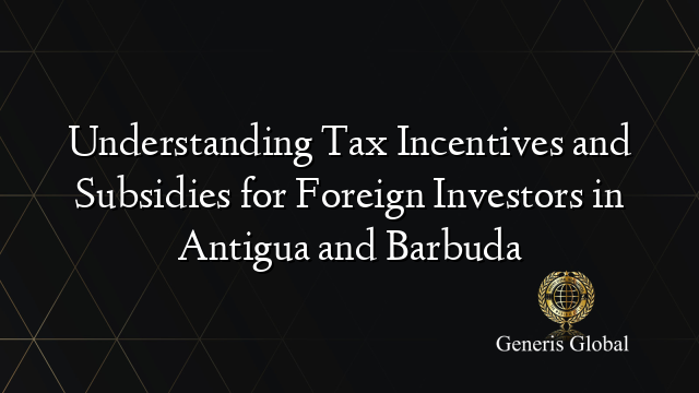 Understanding Tax Incentives and Subsidies for Foreign Investors in Antigua and Barbuda