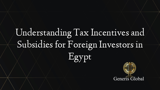 Understanding Tax Incentives and Subsidies for Foreign Investors in Egypt